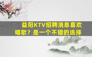 益阳KTV招聘消息喜欢唱歌？是一个不错的选择