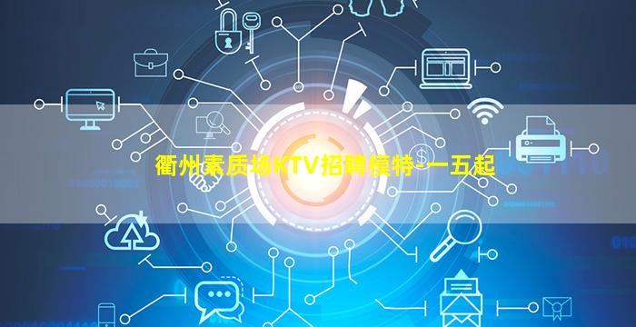 衢州素质场KTV招聘模特-一五起
